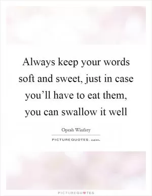 Always keep your words soft and sweet, just in case you’ll have to eat them, you can swallow it well Picture Quote #1