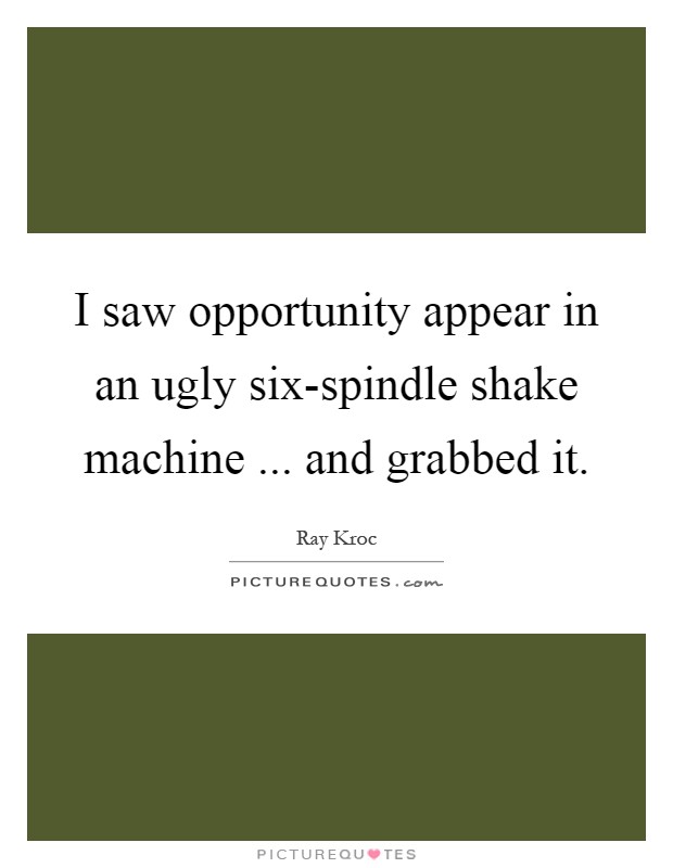 I saw opportunity appear in an ugly six-spindle shake machine ... and grabbed it Picture Quote #1