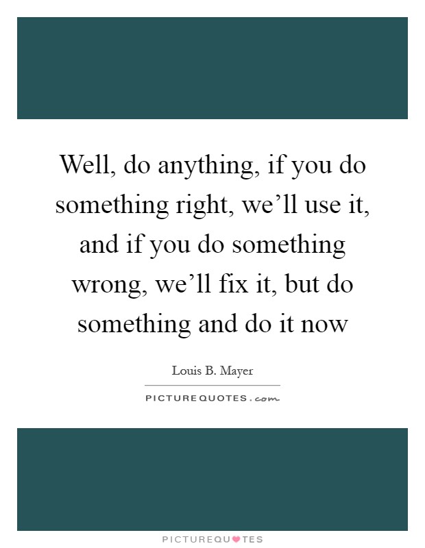 Well, do anything, if you do something right, we'll use it, and if you do something wrong, we'll fix it, but do something and do it now Picture Quote #1