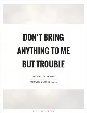 Don’t bring anything to me but trouble Picture Quote #1