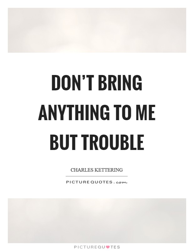 Don't bring anything to me but trouble Picture Quote #1