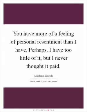 You have more of a feeling of personal resentment than I have. Perhaps, I have too little of it, but I never thought it paid Picture Quote #1