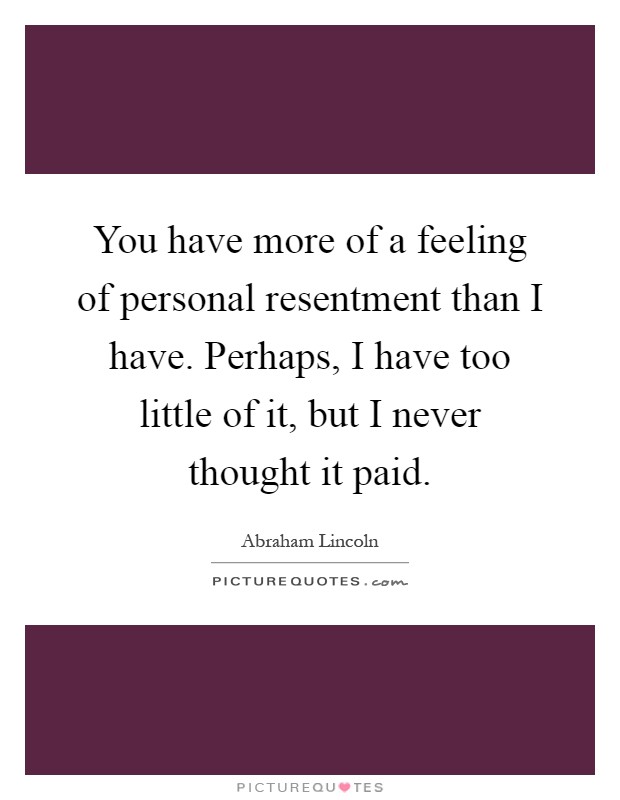 You have more of a feeling of personal resentment than I have. Perhaps, I have too little of it, but I never thought it paid Picture Quote #1