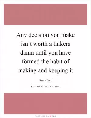Any decision you make isn’t worth a tinkers damn until you have formed the habit of making and keeping it Picture Quote #1