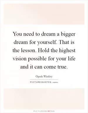 You need to dream a bigger dream for yourself. That is the lesson. Hold the highest vision possible for your life and it can come true Picture Quote #1