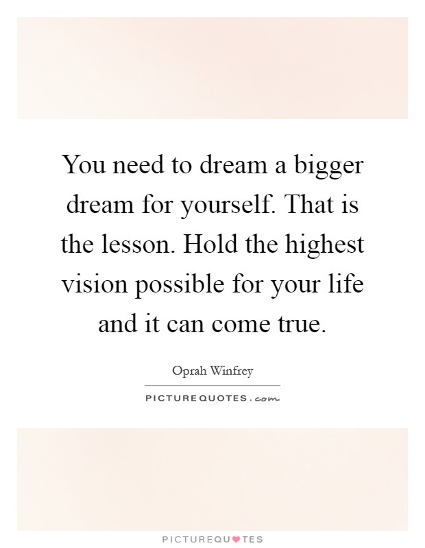 You need to dream a bigger dream for yourself. That is the lesson. Hold the highest vision possible for your life and it can come true Picture Quote #1