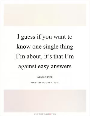I guess if you want to know one single thing I’m about, it’s that I’m against easy answers Picture Quote #1