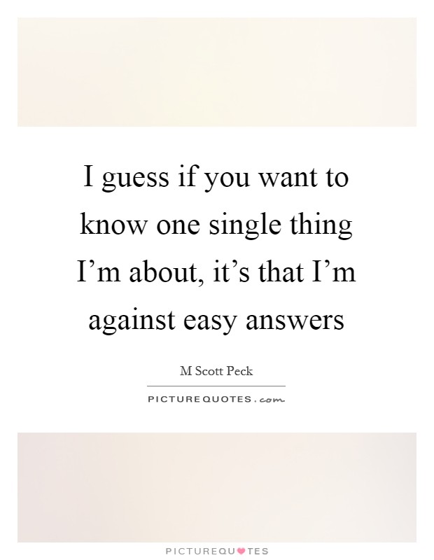 I guess if you want to know one single thing I'm about, it's that I'm against easy answers Picture Quote #1