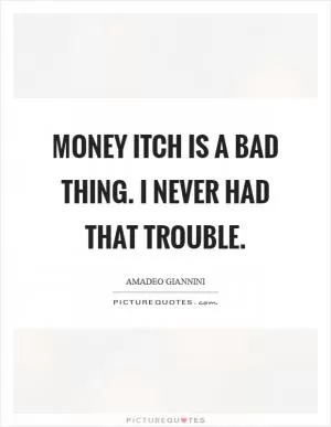 Money itch is a bad thing. I never had that trouble Picture Quote #1