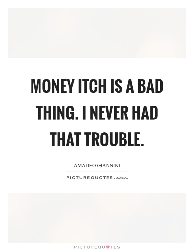 Money itch is a bad thing. I never had that trouble Picture Quote #1