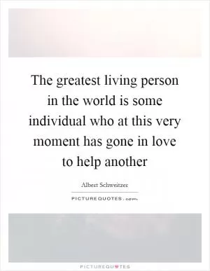 The greatest living person in the world is some individual who at this very moment has gone in love to help another Picture Quote #1