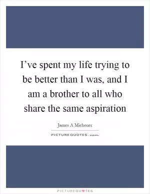 I’ve spent my life trying to be better than I was, and I am a brother to all who share the same aspiration Picture Quote #1