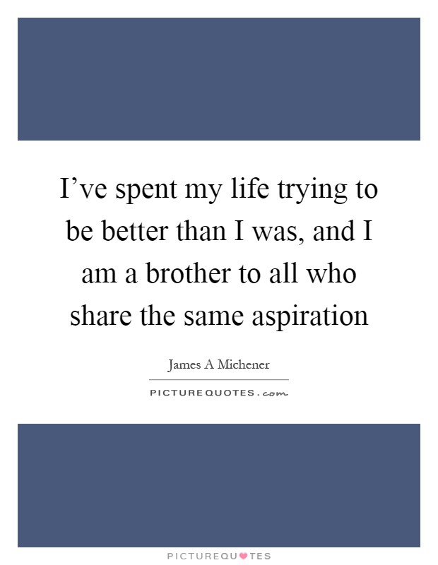 I've spent my life trying to be better than I was, and I am a brother to all who share the same aspiration Picture Quote #1