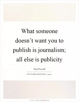 What someone doesn’t want you to publish is journalism; all else is publicity Picture Quote #1