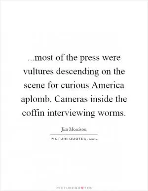 ...most of the press were vultures descending on the scene for curious America aplomb. Cameras inside the coffin interviewing worms Picture Quote #1