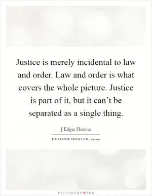 Justice is merely incidental to law and order. Law and order is what covers the whole picture. Justice is part of it, but it can’t be separated as a single thing Picture Quote #1