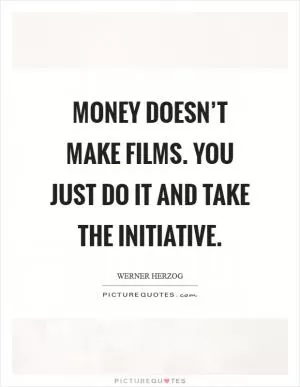 Money doesn’t make films. You just do it and take the initiative Picture Quote #1