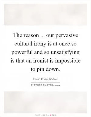 The reason ... our pervasive cultural irony is at once so powerful and so unsatisfying is that an ironist is impossible to pin down Picture Quote #1