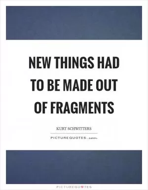 New things had to be made out of fragments Picture Quote #1