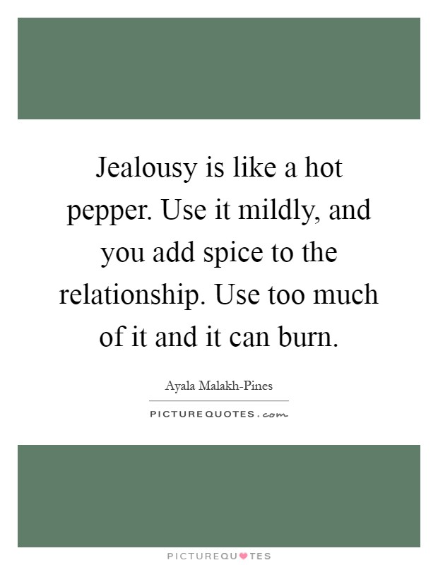 Jealousy is like a hot pepper. Use it mildly, and you add spice to the relationship. Use too much of it and it can burn Picture Quote #1