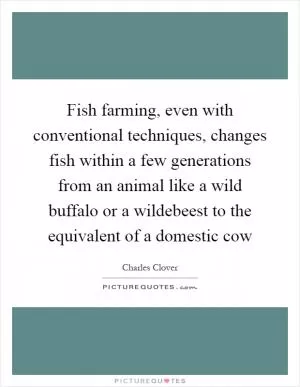 Fish farming, even with conventional techniques, changes fish within a few generations from an animal like a wild buffalo or a wildebeest to the equivalent of a domestic cow Picture Quote #1