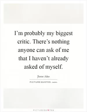 I’m probably my biggest critic. There’s nothing anyone can ask of me that I haven’t already asked of myself Picture Quote #1