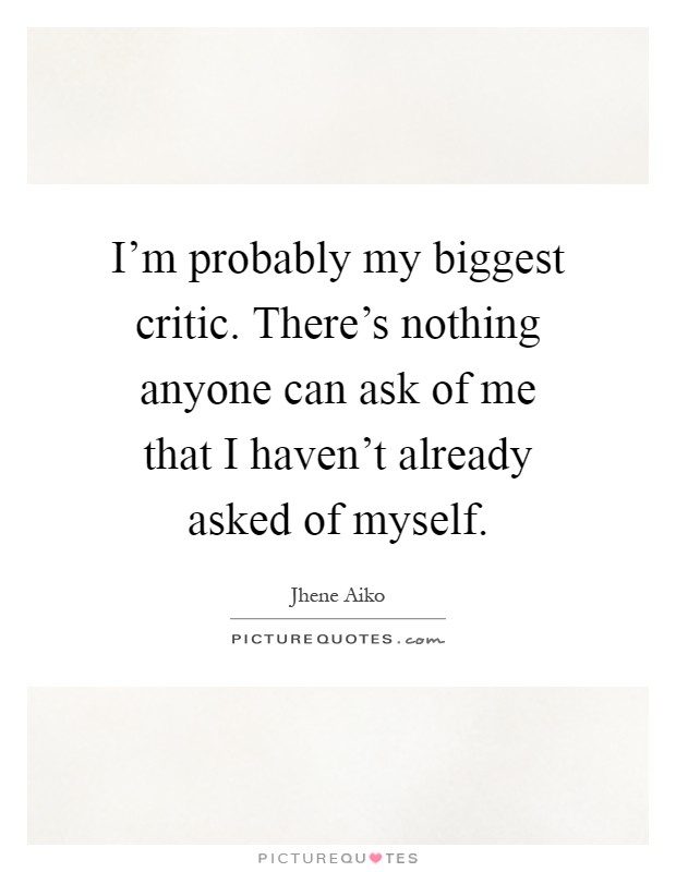 I'm probably my biggest critic. There's nothing anyone can ask of me that I haven't already asked of myself Picture Quote #1