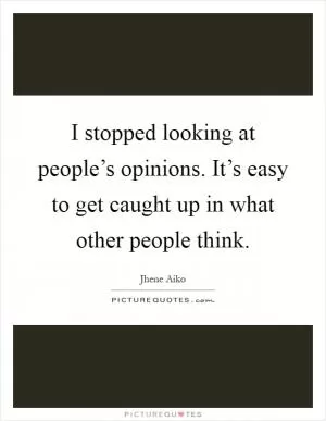 I stopped looking at people’s opinions. It’s easy to get caught up in what other people think Picture Quote #1