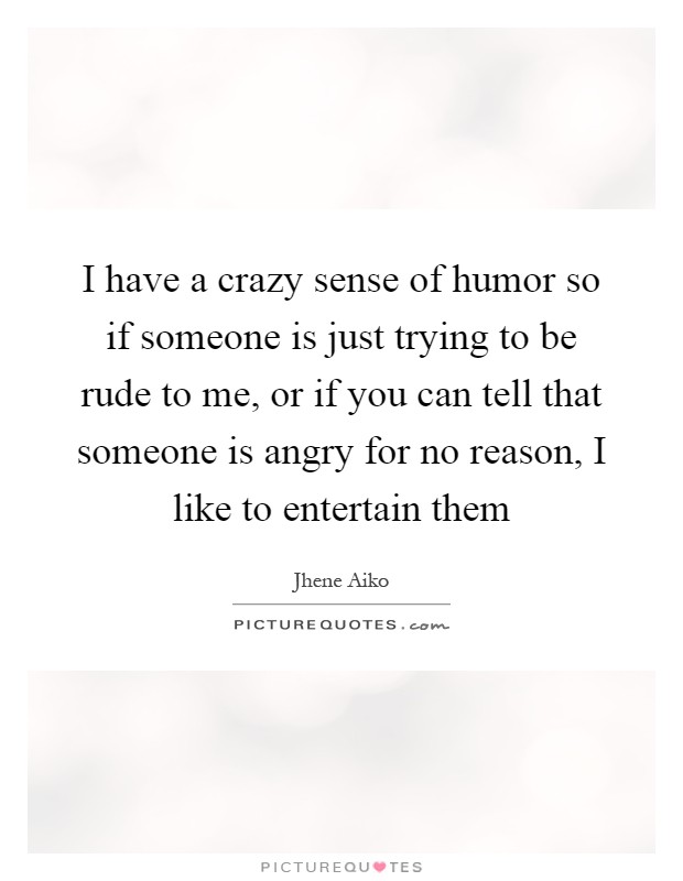 I have a crazy sense of humor so if someone is just trying to be rude to me, or if you can tell that someone is angry for no reason, I like to entertain them Picture Quote #1