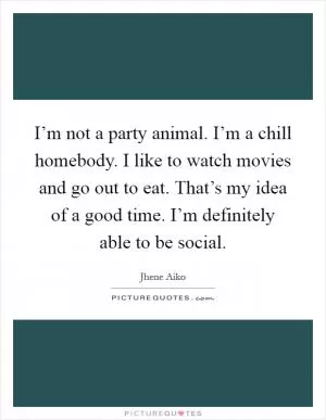 I’m not a party animal. I’m a chill homebody. I like to watch movies and go out to eat. That’s my idea of a good time. I’m definitely able to be social Picture Quote #1