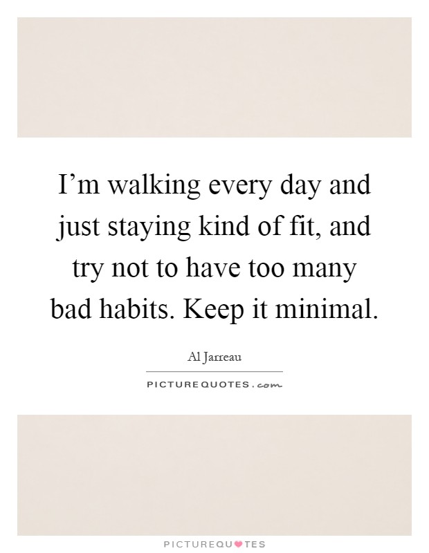 I'm walking every day and just staying kind of fit, and try not to have too many bad habits. Keep it minimal Picture Quote #1