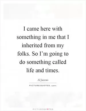 I came here with something in me that I inherited from my folks. So I’m going to do something called life and times Picture Quote #1