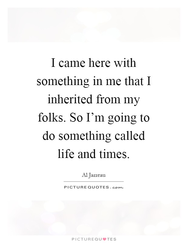 I came here with something in me that I inherited from my folks. So I'm going to do something called life and times Picture Quote #1