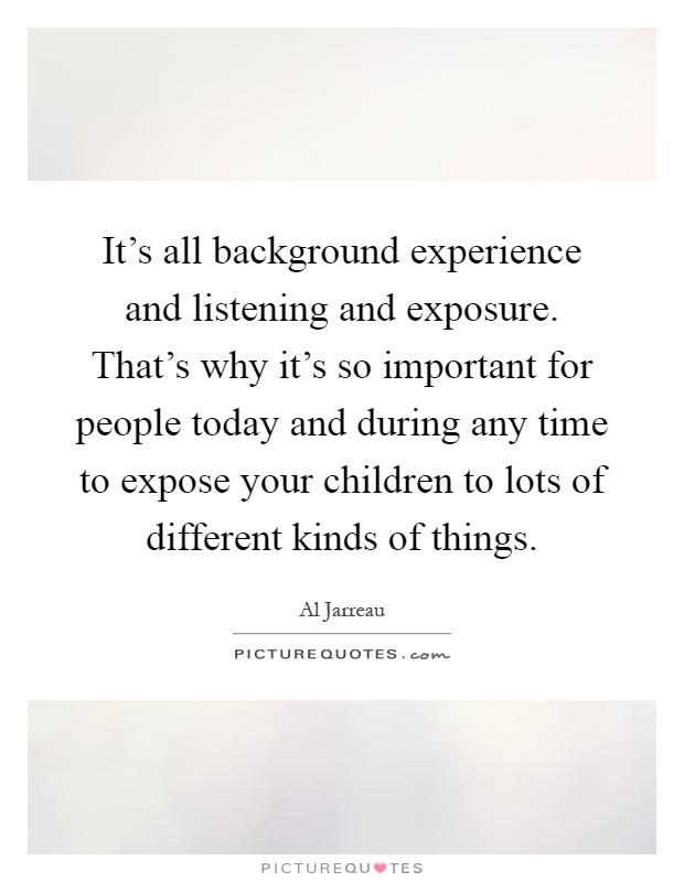 It's all background experience and listening and exposure. That's why it's so important for people today and during any time to expose your children to lots of different kinds of things Picture Quote #1