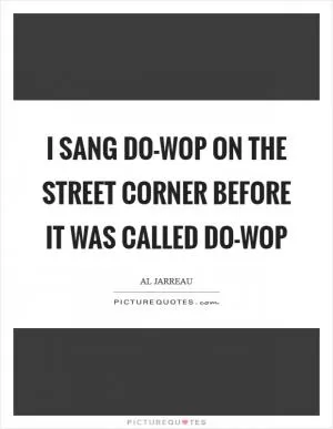 I sang do-wop on the street corner before it was called do-wop Picture Quote #1