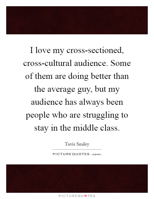 I love my cross-sectioned, cross-cultural audience. Some of them are doing better than the average guy, but my audience has always been people who are struggling to stay in the middle class Picture Quote #1