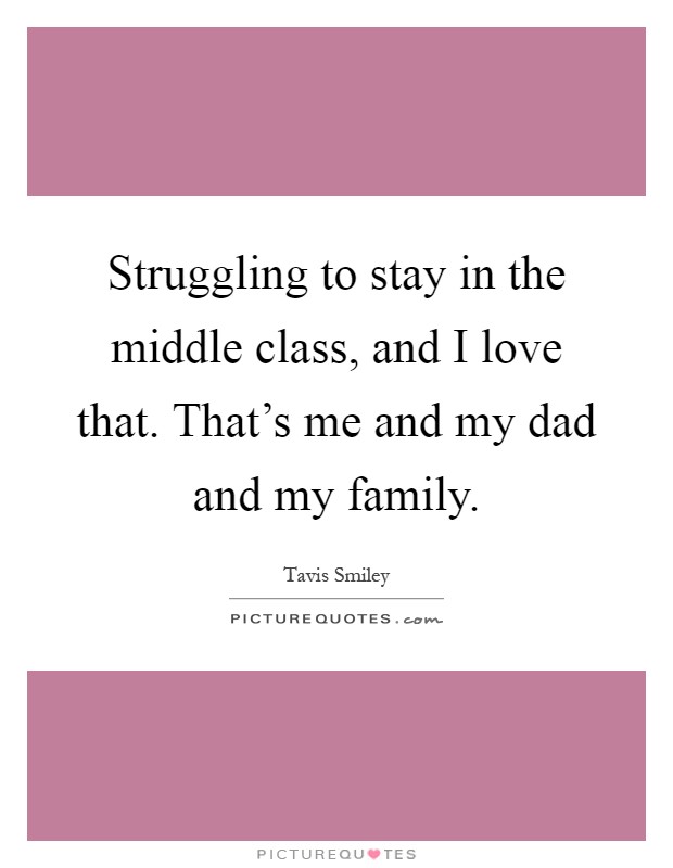 Struggling to stay in the middle class, and I love that. That's me and my dad and my family Picture Quote #1