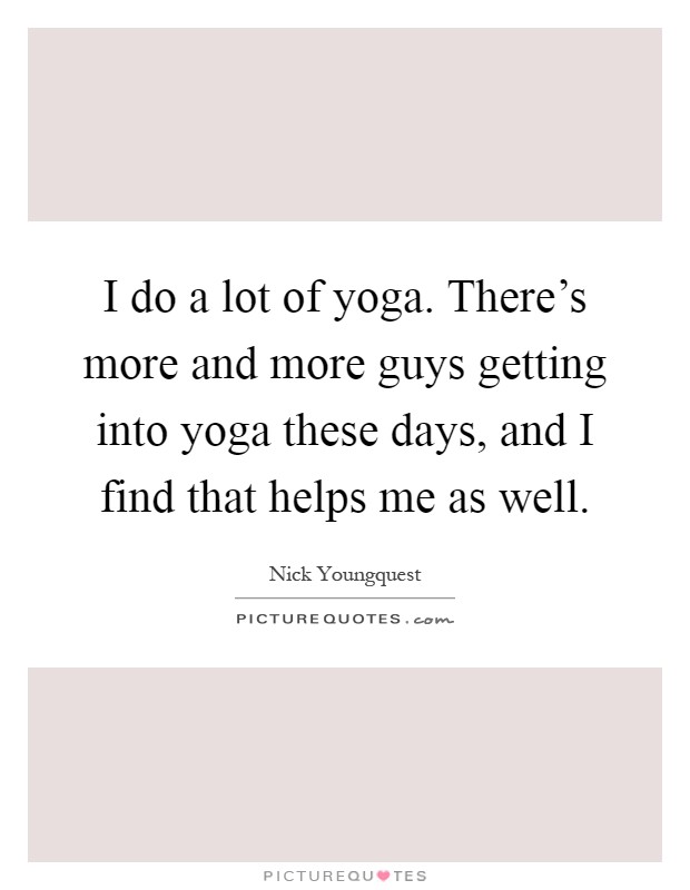 I do a lot of yoga. There's more and more guys getting into yoga these days, and I find that helps me as well Picture Quote #1