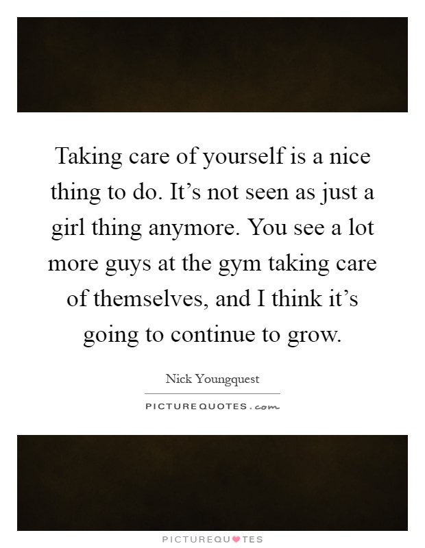 Taking care of yourself is a nice thing to do. It's not seen as just a girl thing anymore. You see a lot more guys at the gym taking care of themselves, and I think it's going to continue to grow Picture Quote #1