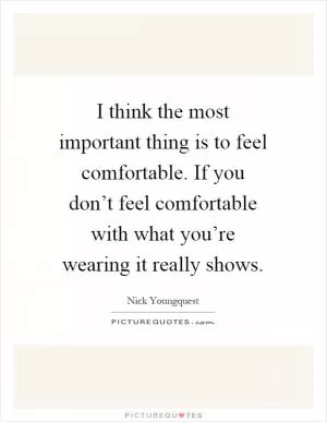 I think the most important thing is to feel comfortable. If you don’t feel comfortable with what you’re wearing it really shows Picture Quote #1