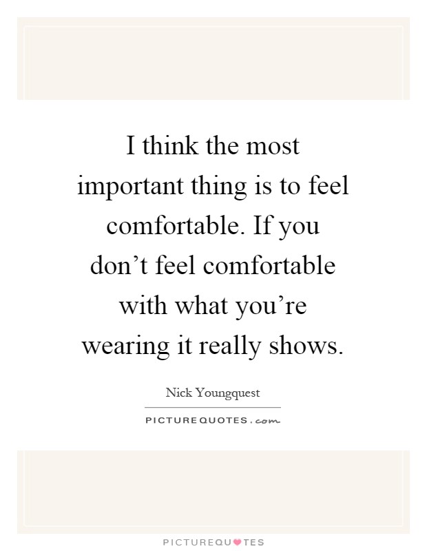 I think the most important thing is to feel comfortable. If you don't feel comfortable with what you're wearing it really shows Picture Quote #1