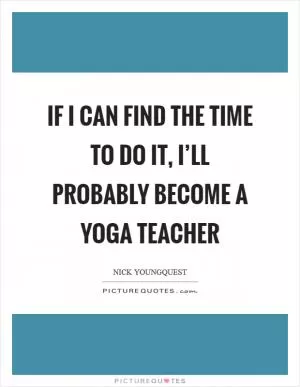 If I can find the time to do it, I’ll probably become a yoga teacher Picture Quote #1