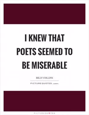 I knew that poets seemed to be miserable Picture Quote #1