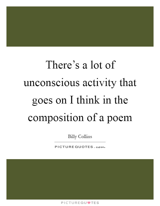 There's a lot of unconscious activity that goes on I think in the composition of a poem Picture Quote #1