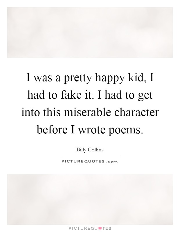 I was a pretty happy kid, I had to fake it. I had to get into this miserable character before I wrote poems Picture Quote #1