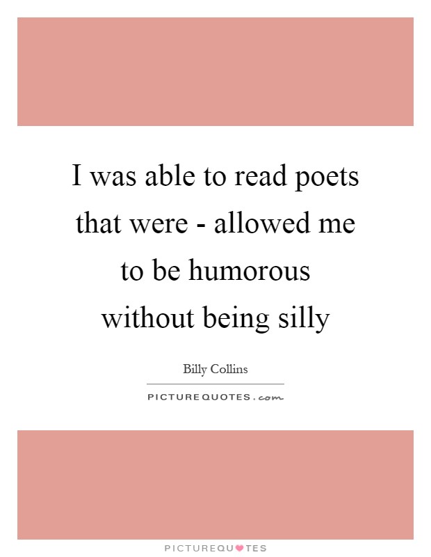 I was able to read poets that were - allowed me to be humorous without being silly Picture Quote #1