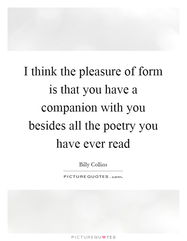 I think the pleasure of form is that you have a companion with you besides all the poetry you have ever read Picture Quote #1