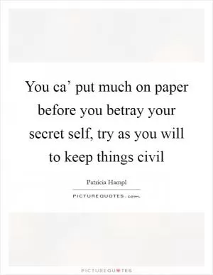 You ca’ put much on paper before you betray your secret self, try as you will to keep things civil Picture Quote #1