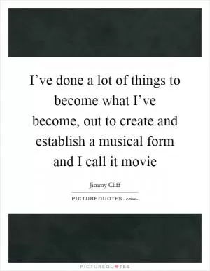 I’ve done a lot of things to become what I’ve become, out to create and establish a musical form and I call it movie Picture Quote #1