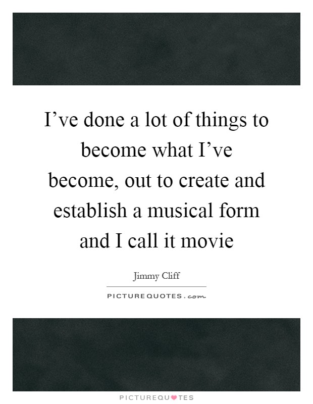 I've done a lot of things to become what I've become, out to create and establish a musical form and I call it movie Picture Quote #1